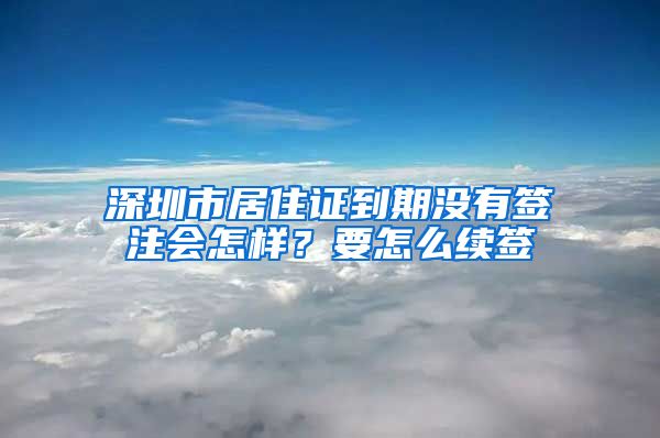 深圳市居住证到期没有签注会怎样？要怎么续签