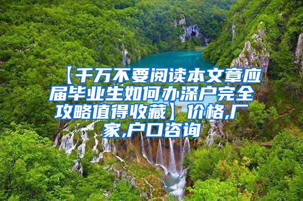 【千万不要阅读本文章应届毕业生如何办深户完全攻略值得收藏】价格,厂家,户口咨询