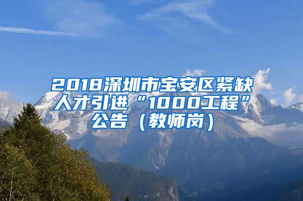 2018深圳市宝安区紧缺人才引进“1000工程”公告（教师岗）