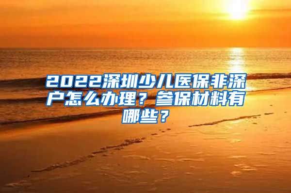 2022深圳少儿医保非深户怎么办理？参保材料有哪些？