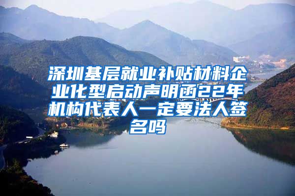 深圳基层就业补贴材料企业化型启动声明函22年机构代表人一定要法人签名吗