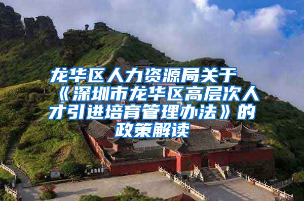 龙华区人力资源局关于《深圳市龙华区高层次人才引进培育管理办法》的政策解读