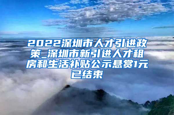 2022深圳市人才引进政策_深圳市新引进人才租房和生活补贴公示悬赏1元已结束