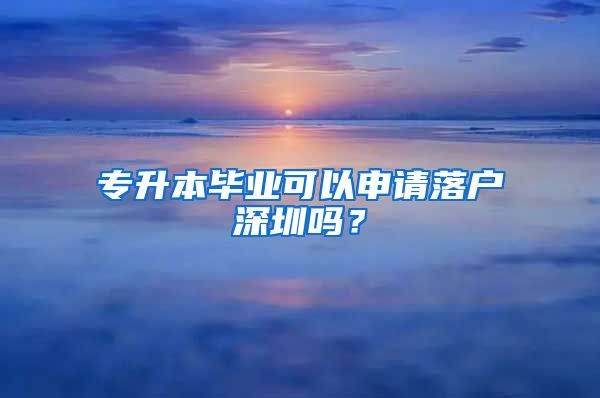 专升本毕业可以申请落户深圳吗？