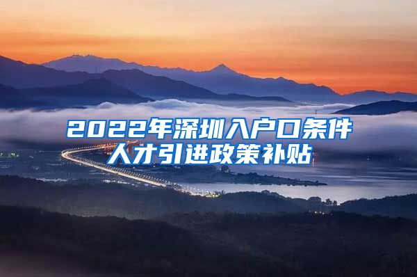 2022年深圳入户口条件人才引进政策补贴