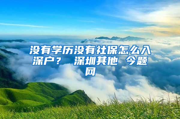 没有学历没有社保怎么入深户？ 深圳其他 今题网