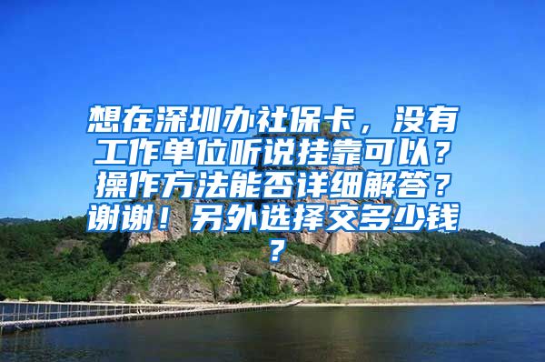 想在深圳办社保卡，没有工作单位听说挂靠可以？操作方法能否详细解答？谢谢！另外选择交多少钱？