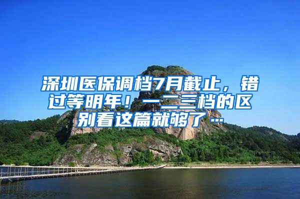 深圳医保调档7月截止，错过等明年！一二三档的区别看这篇就够了…