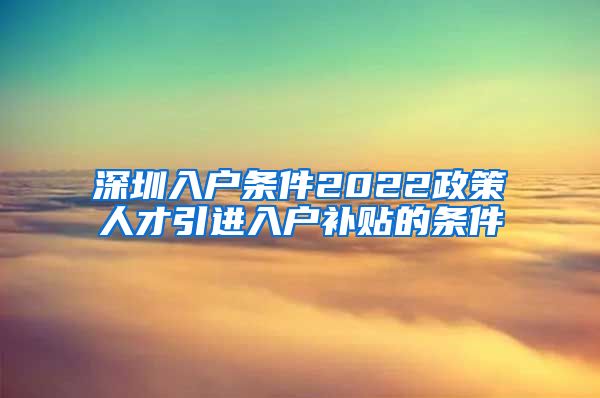 深圳入户条件2022政策人才引进入户补贴的条件