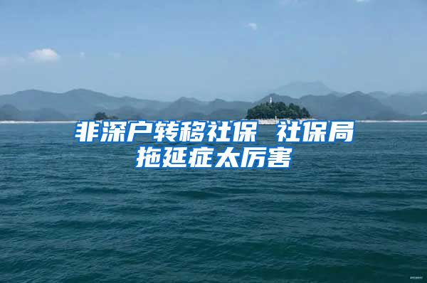 非深户转移社保 社保局拖延症太厉害