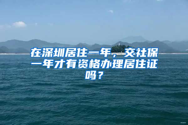 在深圳居住一年，交社保一年才有资格办理居住证吗？