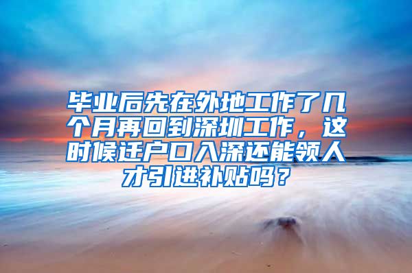 毕业后先在外地工作了几个月再回到深圳工作，这时候迁户口入深还能领人才引进补贴吗？