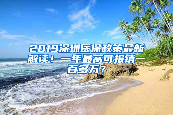 2019深圳医保政策最新解读！一年最高可报销一百多万？