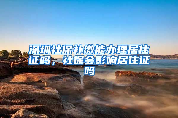 深圳社保补缴能办理居住证吗，社保会影响居住证吗