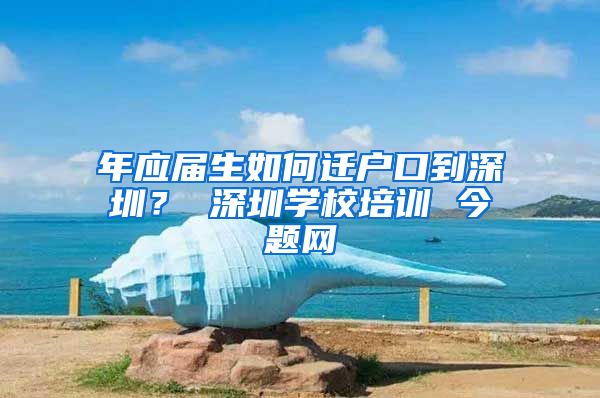 年应届生如何迁户口到深圳？ 深圳学校培训 今题网