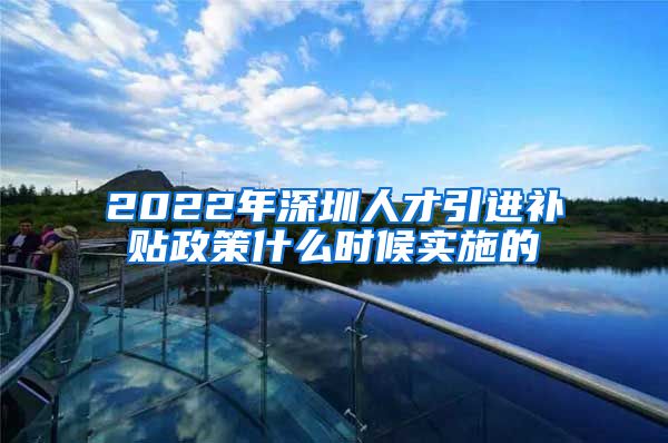 2022年深圳人才引进补贴政策什么时候实施的