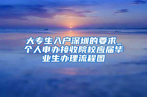 大专生入户深圳的要求_个人申办接收院校应届毕业生办理流程图