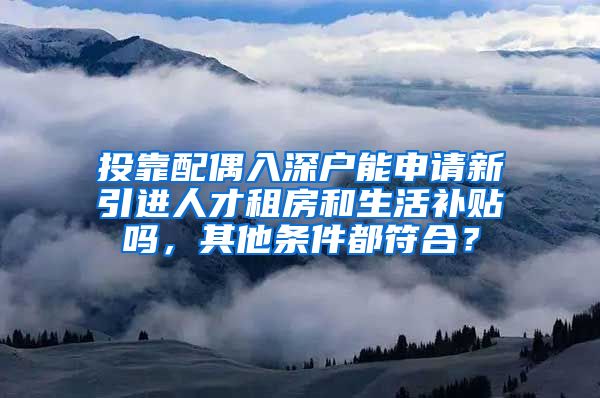 投靠配偶入深户能申请新引进人才租房和生活补贴吗，其他条件都符合？