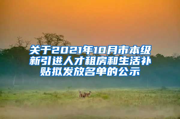 关于2021年10月市本级新引进人才租房和生活补贴拟发放名单的公示