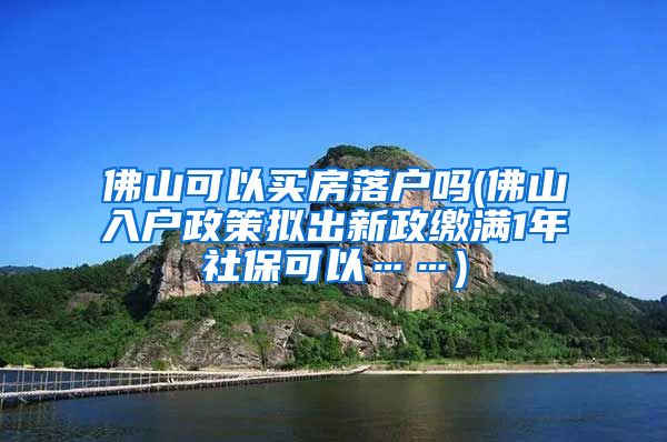 佛山可以买房落户吗(佛山入户政策拟出新政缴满1年社保可以……)