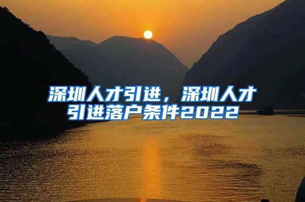 深圳人才引进，深圳人才引进落户条件2022