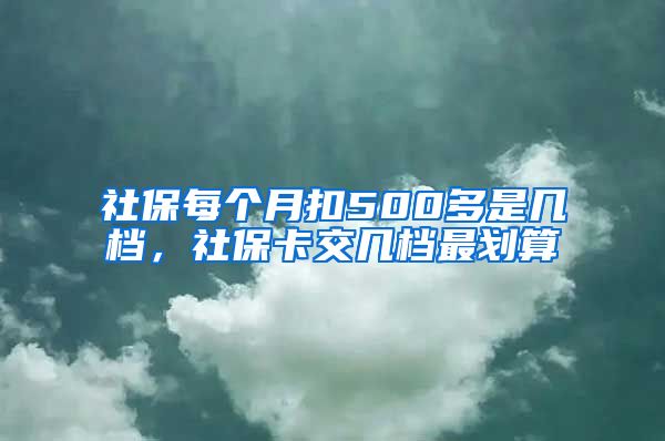 社保每个月扣500多是几档，社保卡交几档最划算