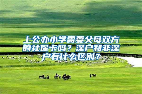 上公办小学需要父母双方的社保卡吗？深户和非深户有什么区别？