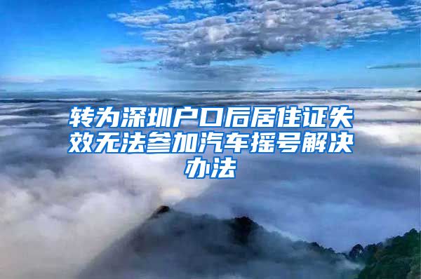 转为深圳户口后居住证失效无法参加汽车摇号解决办法