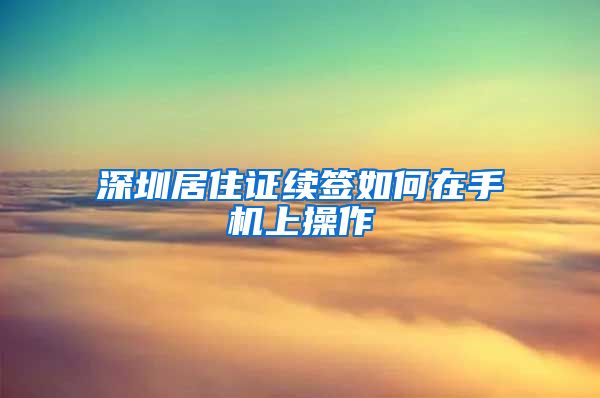 深圳居住证续签如何在手机上操作