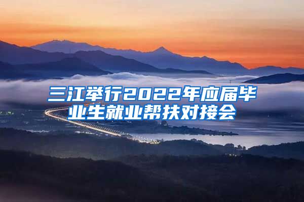 三江举行2022年应届毕业生就业帮扶对接会