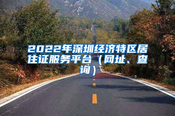 2022年深圳经济特区居住证服务平台（网址、查询）