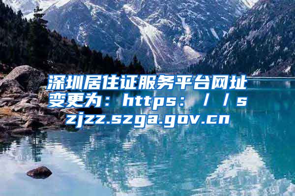 深圳居住证服务平台网址变更为：https：／／szjzz.szga.gov.cn