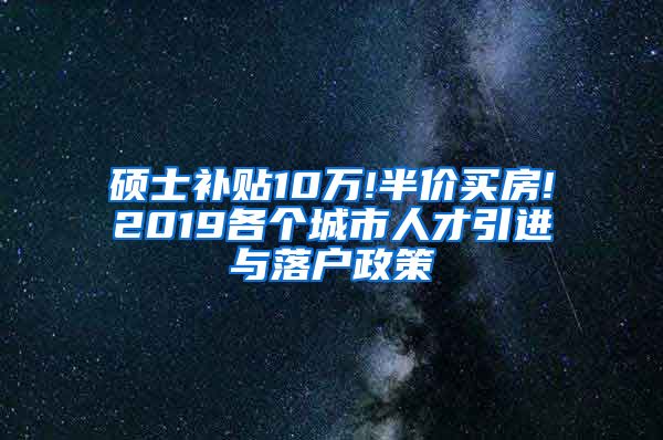 硕士补贴10万!半价买房!2019各个城市人才引进与落户政策