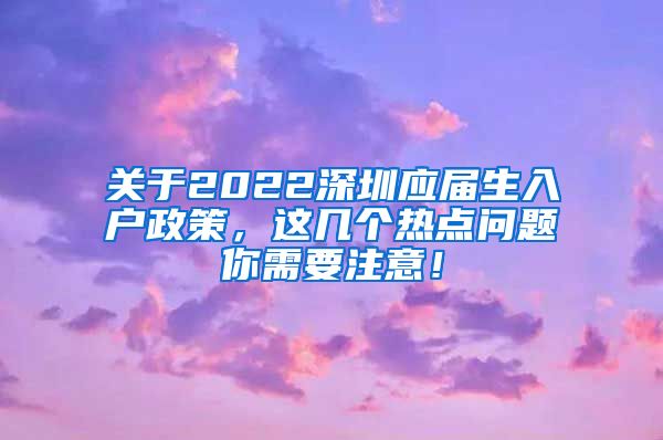 关于2022深圳应届生入户政策，这几个热点问题你需要注意！