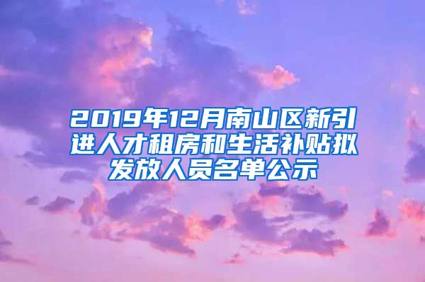 2019年12月南山区新引进人才租房和生活补贴拟发放人员名单公示