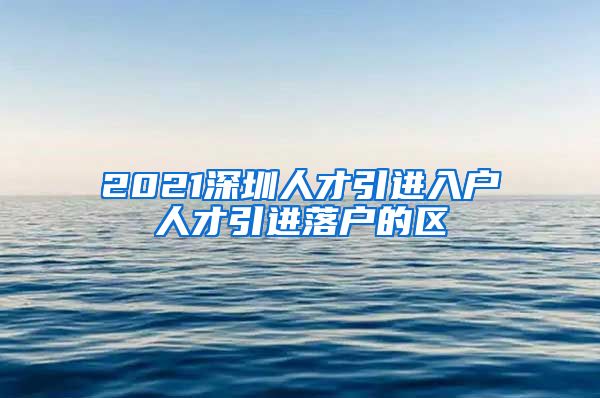 2021深圳人才引进入户人才引进落户的区