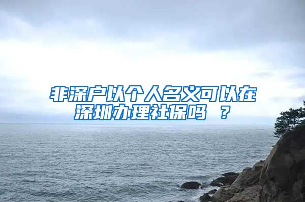 非深户以个人名义可以在深圳办理社保吗 ？