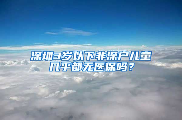 深圳3岁以下非深户儿童几乎都无医保吗？