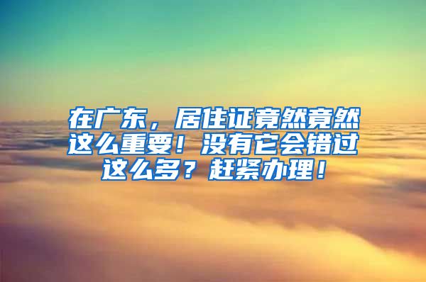 在广东，居住证竟然竟然这么重要！没有它会错过这么多？赶紧办理！