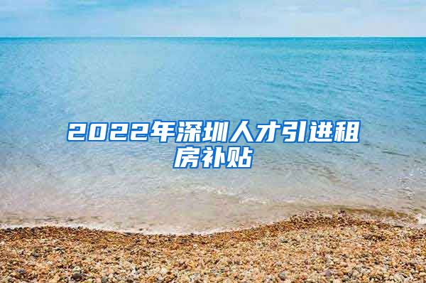 2022年深圳人才引进租房补贴