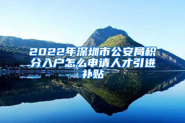 2022年深圳市公安局积分入户怎么申请人才引进补贴