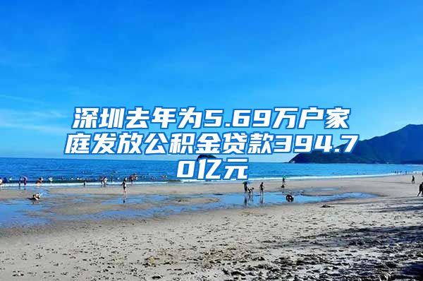 深圳去年为5.69万户家庭发放公积金贷款394.70亿元