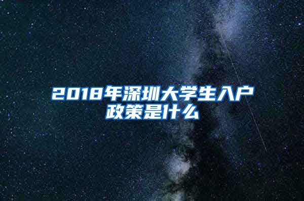 2018年深圳大学生入户政策是什么