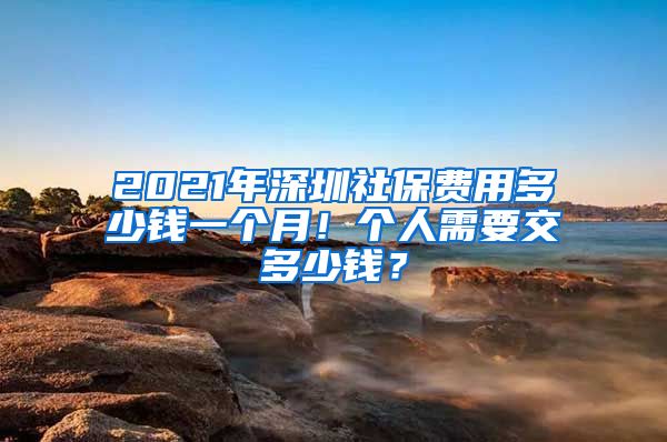 2021年深圳社保费用多少钱一个月！个人需要交多少钱？