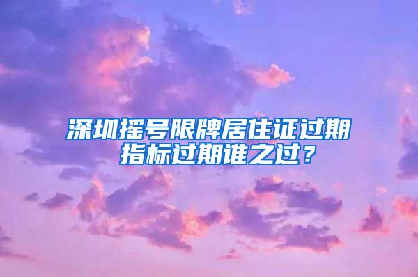 深圳摇号限牌居住证过期 指标过期谁之过？