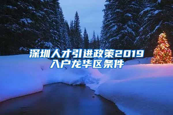 深圳人才引进政策2019入户龙华区条件