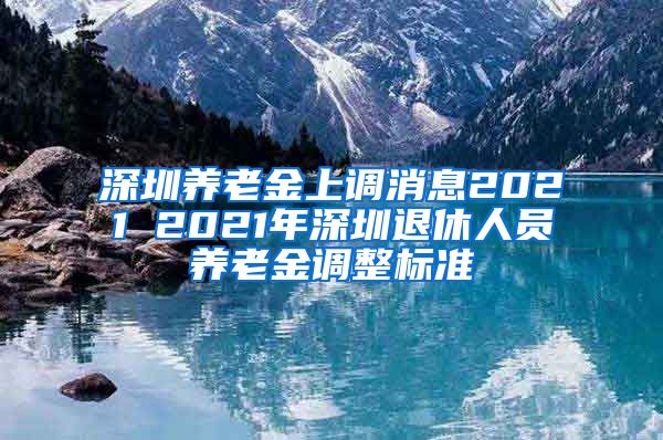 深圳养老金上调消息2021 2021年深圳退休人员养老金调整标准