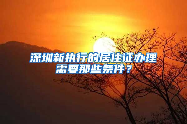 深圳新执行的居住证办理需要那些条件？