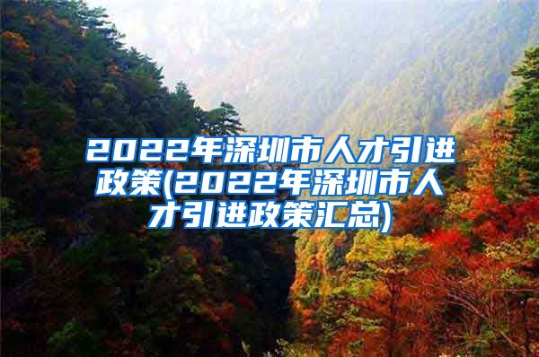 2022年深圳市人才引进政策(2022年深圳市人才引进政策汇总)