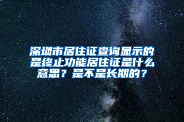 深圳市居住证查询显示的是终止功能居住证是什么意思？是不是长期的？